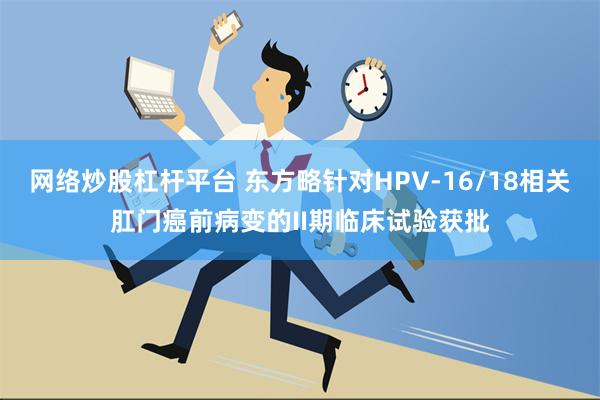 网络炒股杠杆平台 东方略针对HPV-16/18相关肛门癌前病变的II期临床试验获批