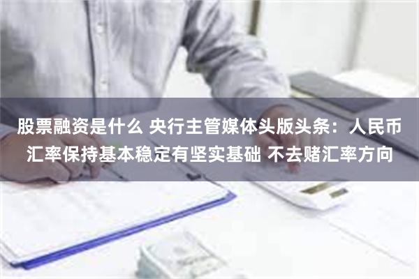 股票融资是什么 央行主管媒体头版头条：人民币汇率保持基本稳定有坚实基础 不去赌汇率方向