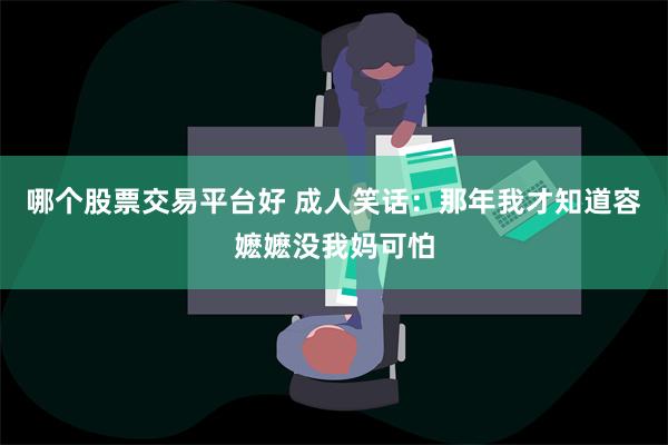 哪个股票交易平台好 成人笑话：那年我才知道容嬷嬷没我妈可怕