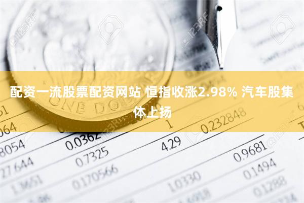 配资一流股票配资网站 恒指收涨2.98% 汽车股集体上扬