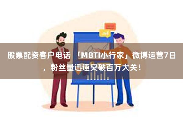 股票配资客户电话 「MBTI小行家」微博运营7日，粉丝量迅速突破百万大关！