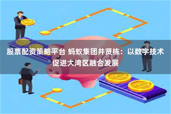 股票配资策略平台 蚂蚁集团井贤栋：以数字技术促进大湾区融合发展