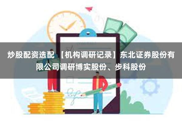 炒股配资选配 【机构调研记录】东北证券股份有限公司调研博实股份、步科股份