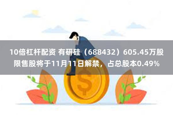 10倍杠杆配资 有研硅（688432）605.45万股限售股将于11月11日解禁，占总股本0.49%