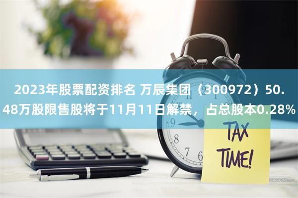 2023年股票配资排名 万辰集团（300972）50.48万股限售股将于11月11日解禁，占总股本0.28%