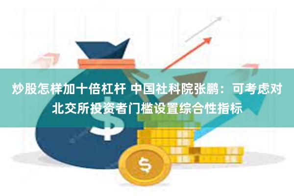 炒股怎样加十倍杠杆 中国社科院张鹏：可考虑对北交所投资者门槛设置综合性指标