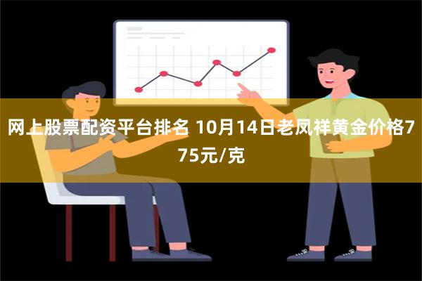 网上股票配资平台排名 10月14日老凤祥黄金价格775元/克