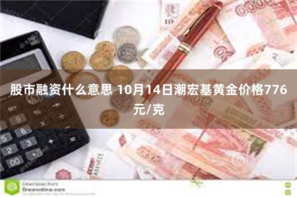 股市融资什么意思 10月14日潮宏基黄金价格776元/克