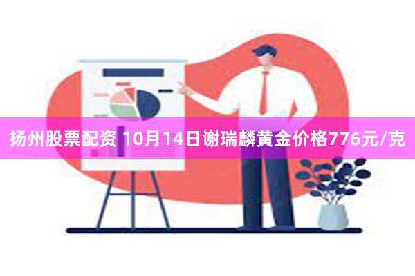 扬州股票配资 10月14日谢瑞麟黄金价格776元/克