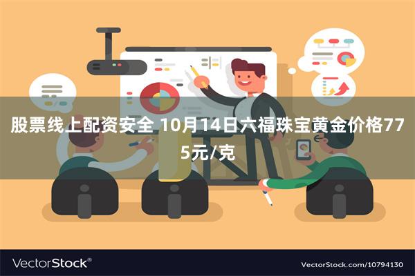 股票线上配资安全 10月14日六福珠宝黄金价格775元/克