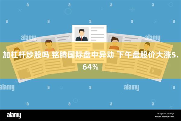 加杠杆炒股吗 铭腾国际盘中异动 下午盘股价大涨5.64%