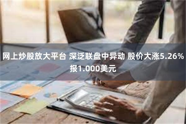 网上炒股放大平台 深泛联盘中异动 股价大涨5.26%报1.000美元