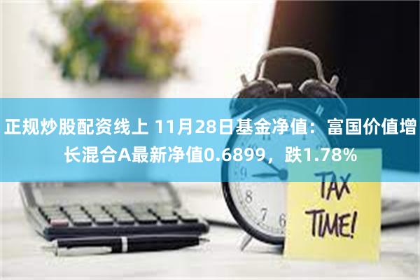 正规炒股配资线上 11月28日基金净值：富国价值增长混合A最新净值0.6899，跌1.78%