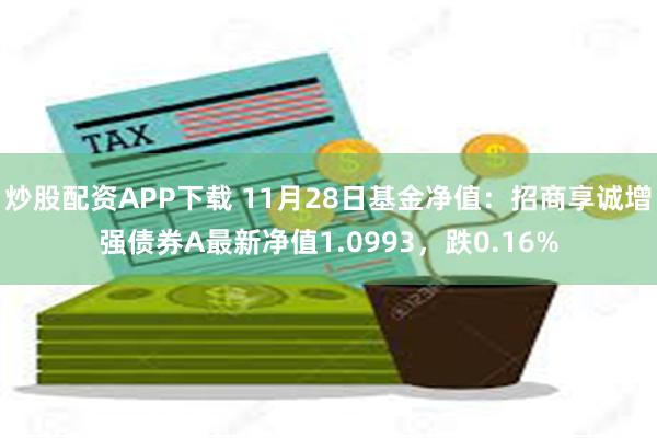 炒股配资APP下载 11月28日基金净值：招商享诚增强债券A最新净值1.0993，跌0.16%