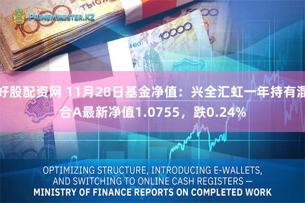 好股配资网 11月28日基金净值：兴全汇虹一年持有混合A最新净值1.0755，跌0.24%