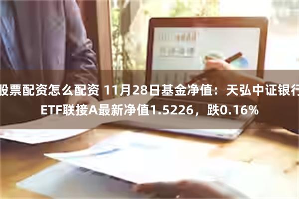 股票配资怎么配资 11月28日基金净值：天弘中证银行ETF联接A最新净值1.5226，跌0.16%