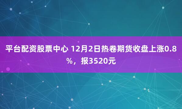 平台配资股票中心 12月2日热卷期货收盘上涨0.8%，报3520元