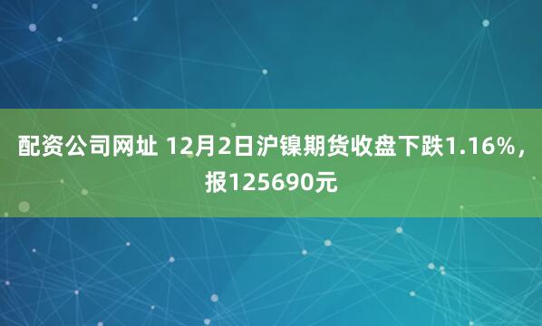 配资公司网址 12月2日沪镍期货收盘下跌1.16%，报125690元