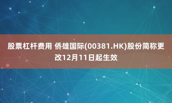 股票杠杆费用 侨雄国际(00381.HK)股份简称更改12月11日起生效