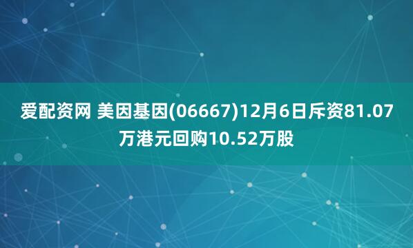 爱配资网 美因基因(06667)12月6日斥资81.07万港元回购10.52万股