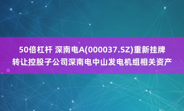 50倍杠杆 深南电A(000037.SZ)重新挂牌转让控股子公司深南电中山发电机组相关资产