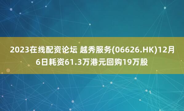 2023在线配资论坛 越秀服务(06626.HK)12月6日耗资61.3万港元回购19万股