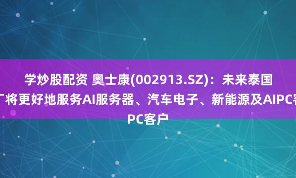 学炒股配资 奥士康(002913.SZ)：未来泰国工厂将更好地服务AI服务器、汽车电子、新能源及AIPC客户