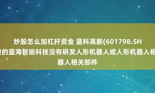 炒股怎么加杠杆资金 蓝科高新(601798.SH)：参股的蓝海智能科技没有研发人形机器人或人形机器人相关部件