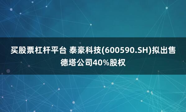 买股票杠杆平台 泰豪科技(600590.SH)拟出售德塔公司40%股权