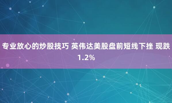 专业放心的炒股技巧 英伟达美股盘前短线下挫 现跌1.2%