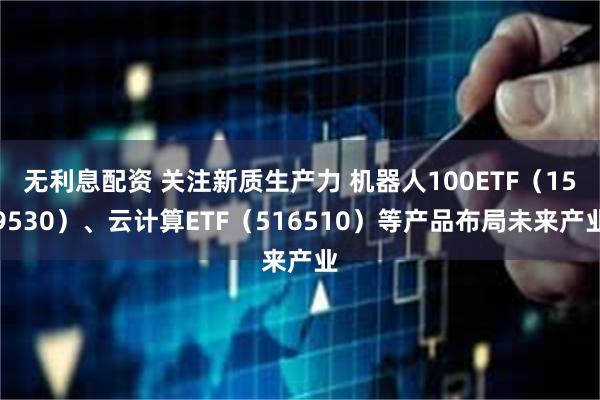 无利息配资 关注新质生产力 机器人100ETF（159530）、云计算ETF（516510）等产品布局未来产业