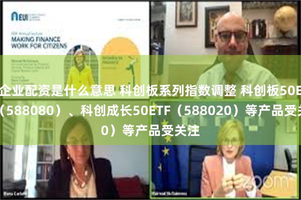 企业配资是什么意思 科创板系列指数调整 科创板50ETF（588080）、科创成长50ETF（588020）等产品受关注