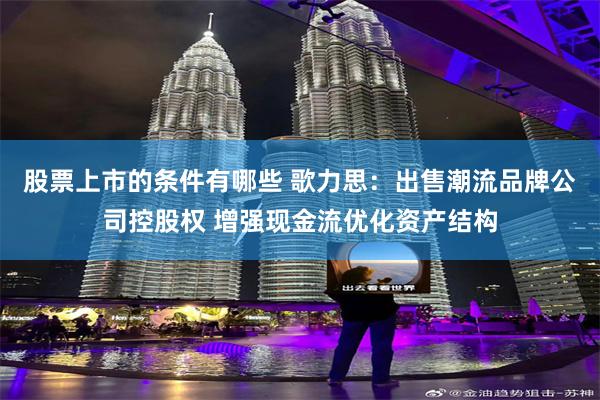 股票上市的条件有哪些 歌力思：出售潮流品牌公司控股权 增强现金流优化资产结构