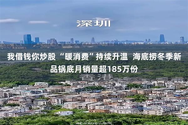 我借钱你炒股 “暖消费”持续升温  海底捞冬季新品锅底月销量超185万份