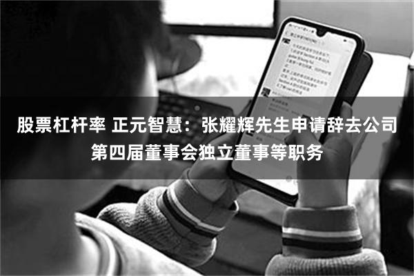 股票杠杆率 正元智慧：张耀辉先生申请辞去公司第四届董事会独立董事等职务