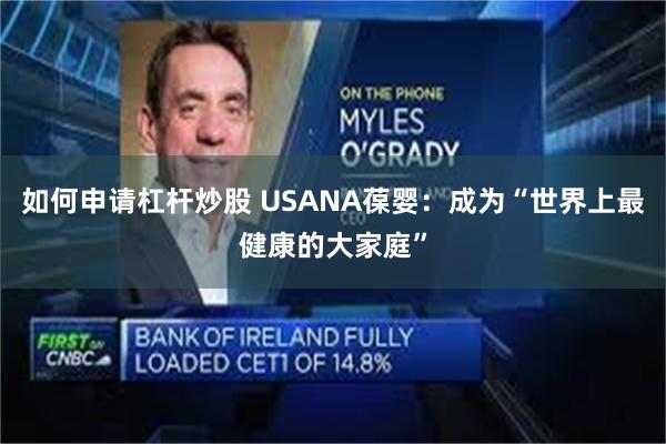 如何申请杠杆炒股 USANA葆婴：成为“世界上最健康的大家庭”