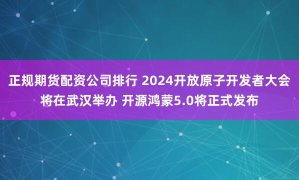 正规期货配资公司排行 2024开放原子开发者大会将在武汉举办 开源鸿蒙5.0将正式发布