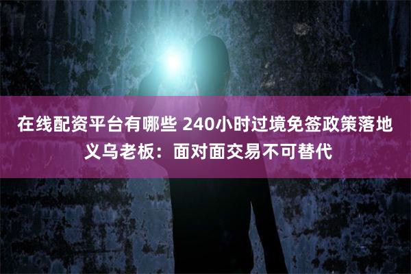 在线配资平台有哪些 240小时过境免签政策落地 义乌老板：面对面交易不可替代