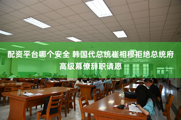 配资平台哪个安全 韩国代总统崔相穆拒绝总统府高级幕僚辞职请愿