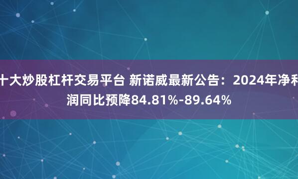 十大炒股杠杆交易平台 新诺威最新公告：2024年净利润同比预降84.81%-89.64%