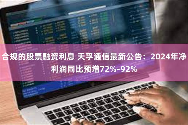 合规的股票融资利息 天孚通信最新公告：2024年净利润同比预增72%-92%