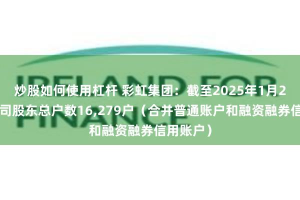 炒股如何使用杠杆 彩虹集团：截至2025年1月20日，公司股东总户数16,279户（合并普通账户和融资融券信用账户）