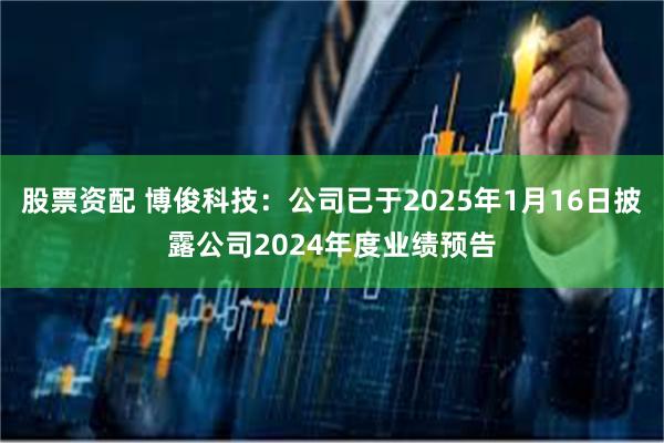 股票资配 博俊科技：公司已于2025年1月16日披露公司2024年度业绩预告