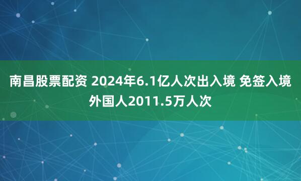 南昌股票配资 2024年6.1亿人次出入境 免签入境外国人2011.5万人次