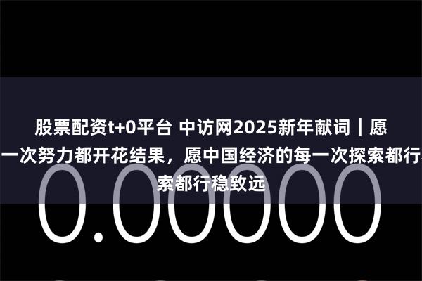 股票配资t+0平台 中访网2025新年献词｜愿您的每一次努力都开花结果，愿中国经济的每一次探索都行稳致远