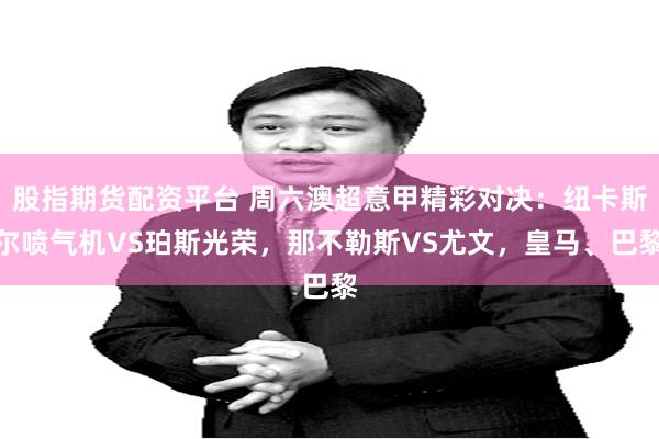 股指期货配资平台 周六澳超意甲精彩对决：纽卡斯尔喷气机VS珀斯光荣，那不勒斯VS尤文，皇马、巴黎