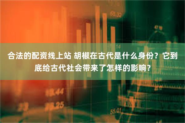 合法的配资线上站 胡椒在古代是什么身份？它到底给古代社会带来了怎样的影响？