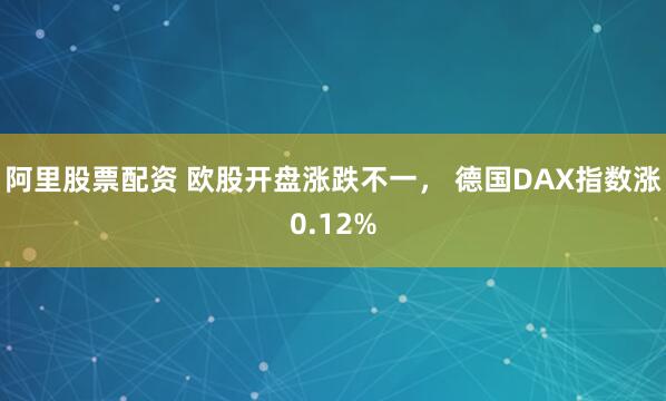 阿里股票配资 欧股开盘涨跌不一， 德国DAX指数涨0.12%