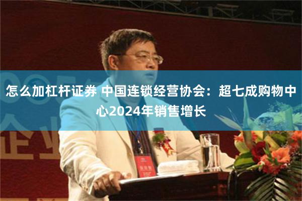 怎么加杠杆证券 中国连锁经营协会：超七成购物中心2024年销售增长