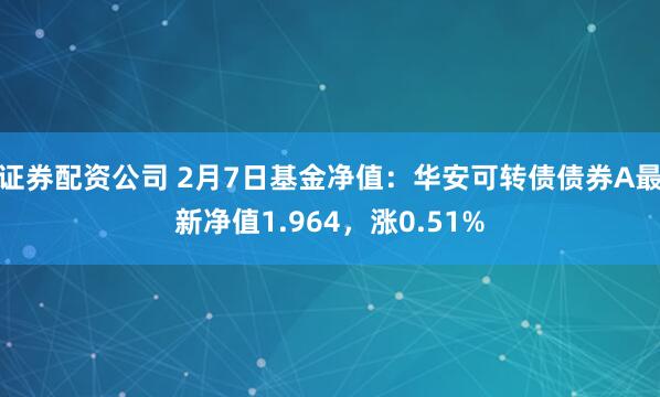 证券配资公司 2月7日基金净值：华安可转债债券A最新净值1.964，涨0.51%